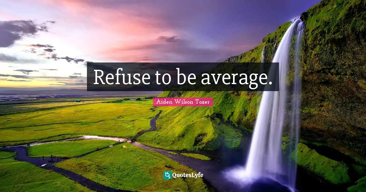 Refuse to be average.