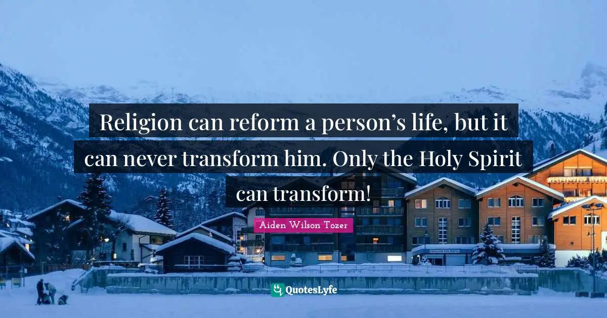 A.W. Tozer Quotes: "Religion can reform a person’s life, but it can never transform him. Only the Holy Spirit can transform!"