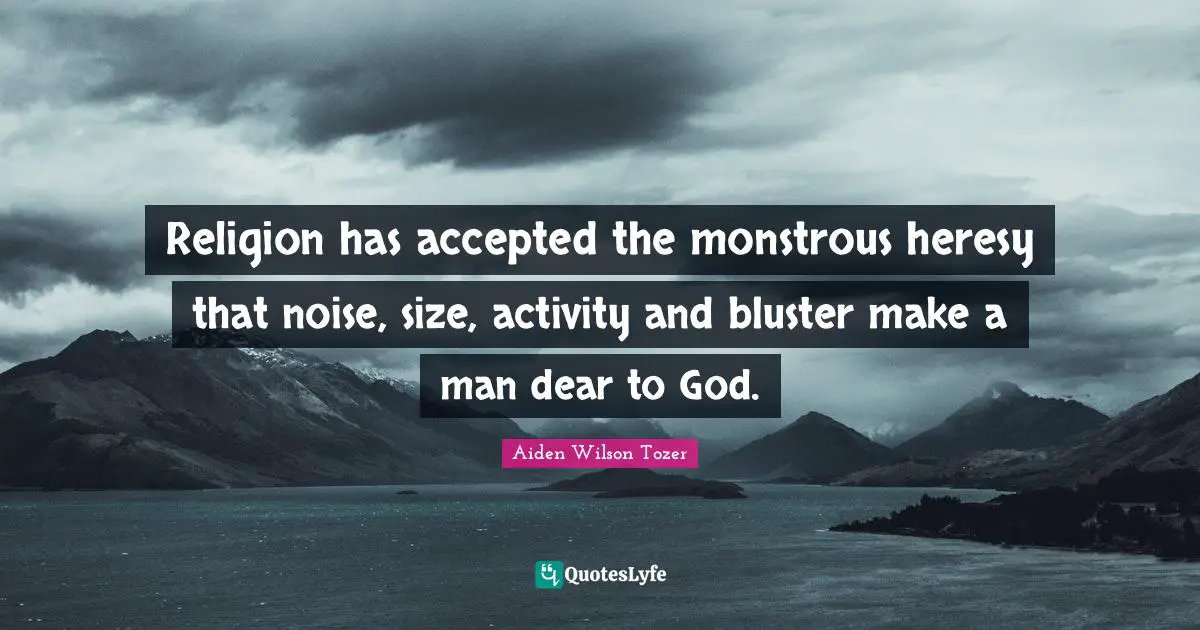 Religion has accepted the monstrous heresy that noise, size, activity and bluster make a man dear to God.