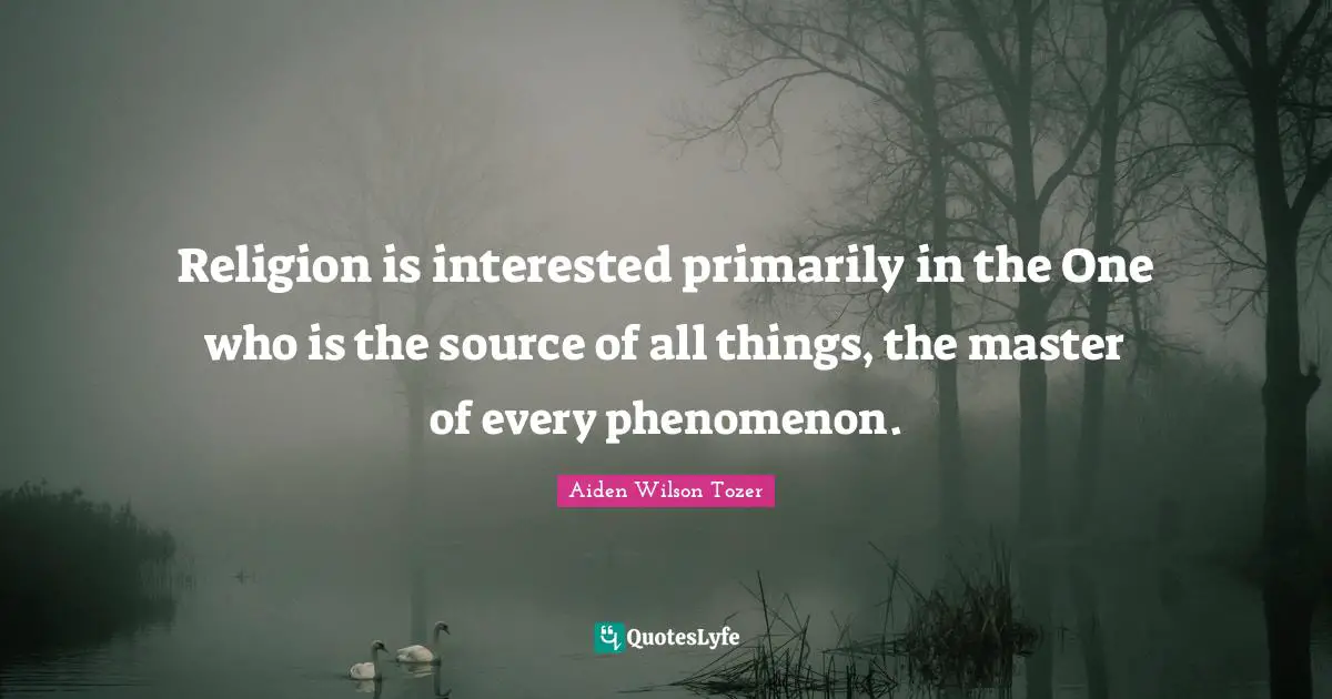 Religion is interested primarily in the One who is the source of all things, the master of every phenomenon.