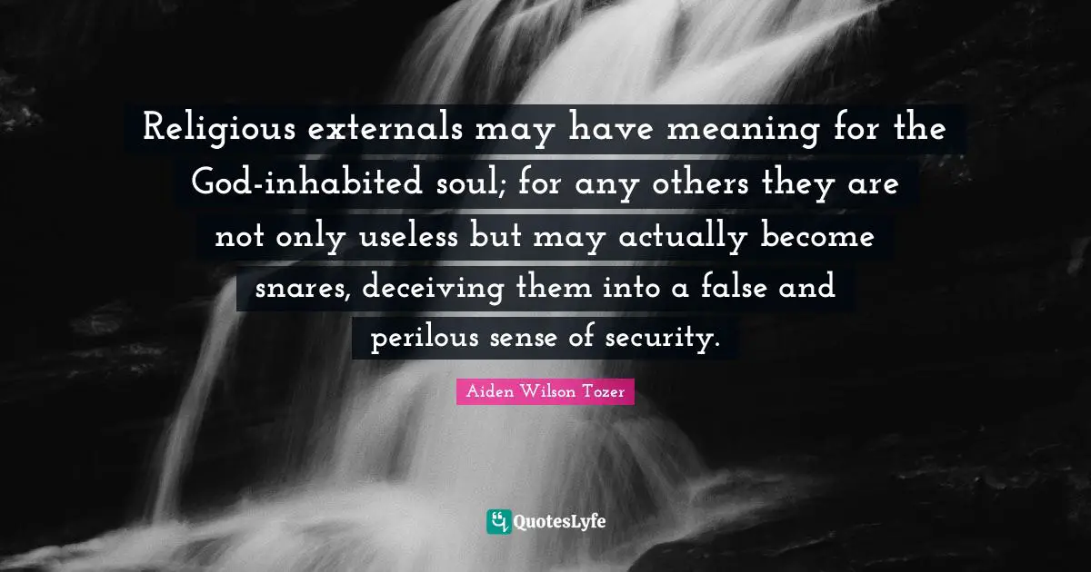 Religious externals may have meaning for the God-inhabited soul; for any others they are not only useless but may actually become snares, deceiving them into a false and perilous sense of security.
