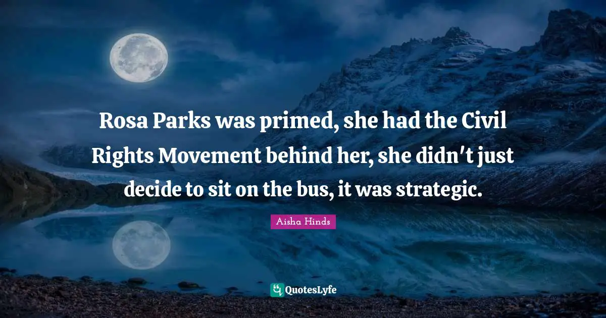 Rosa Parks was primed, she had the Civil Rights Movement behind her, she didn't just decide to sit on the bus, it was strategic.