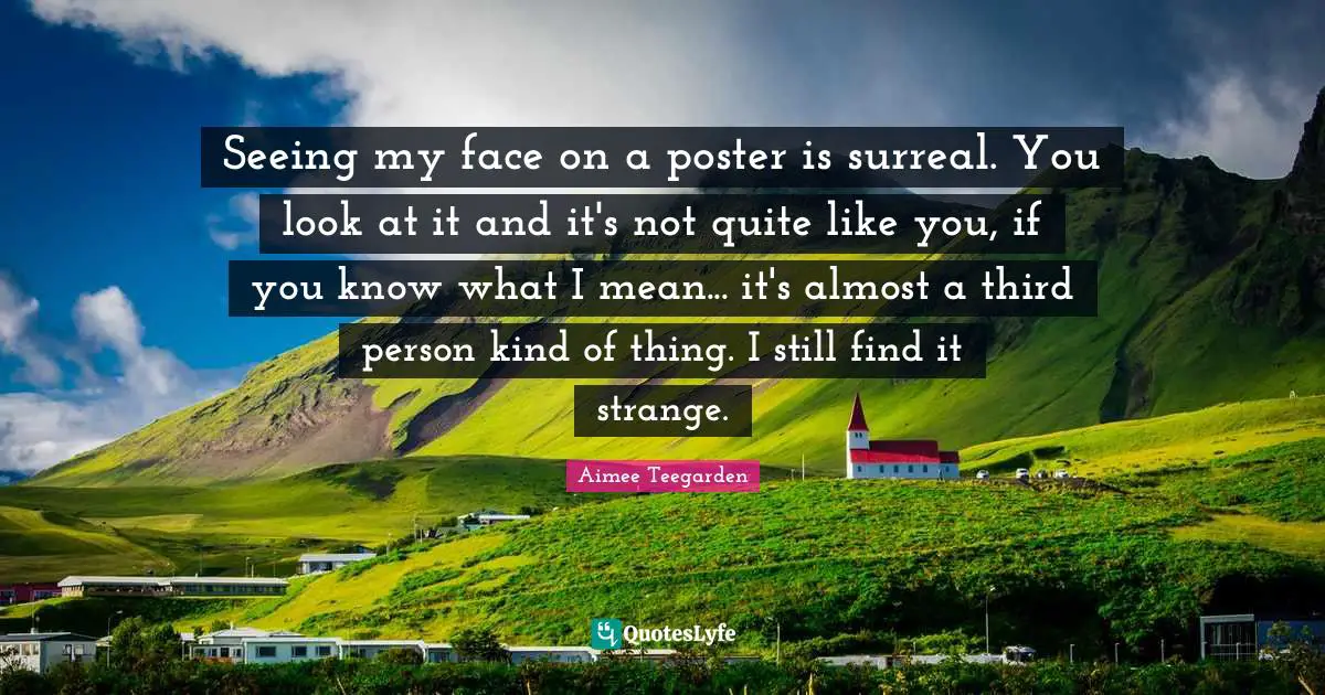 Third Person Quotes: "Seeing my face on a poster is surreal. You look at it and it's not quite like you, if you know what I mean... it's almost a third person kind of thing. I still find it strange."