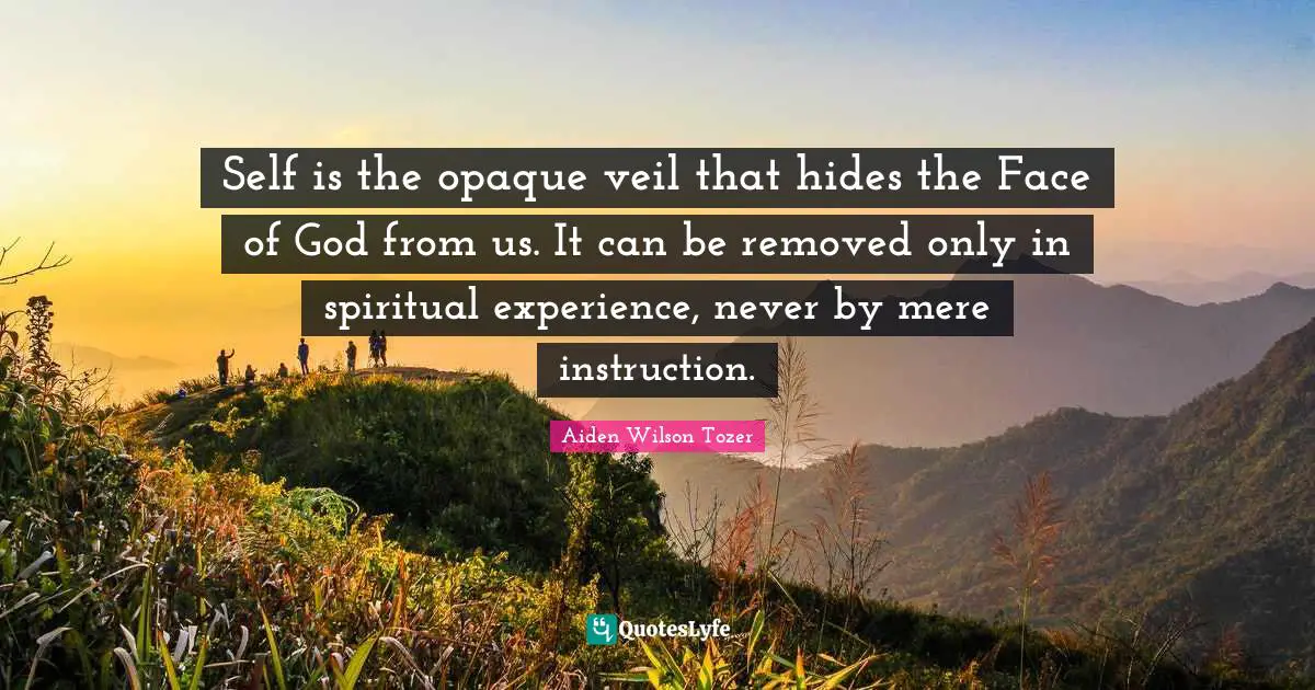 Self is the opaque veil that hides the Face of God from us. It can be removed only in spiritual experience, never by mere instruction.