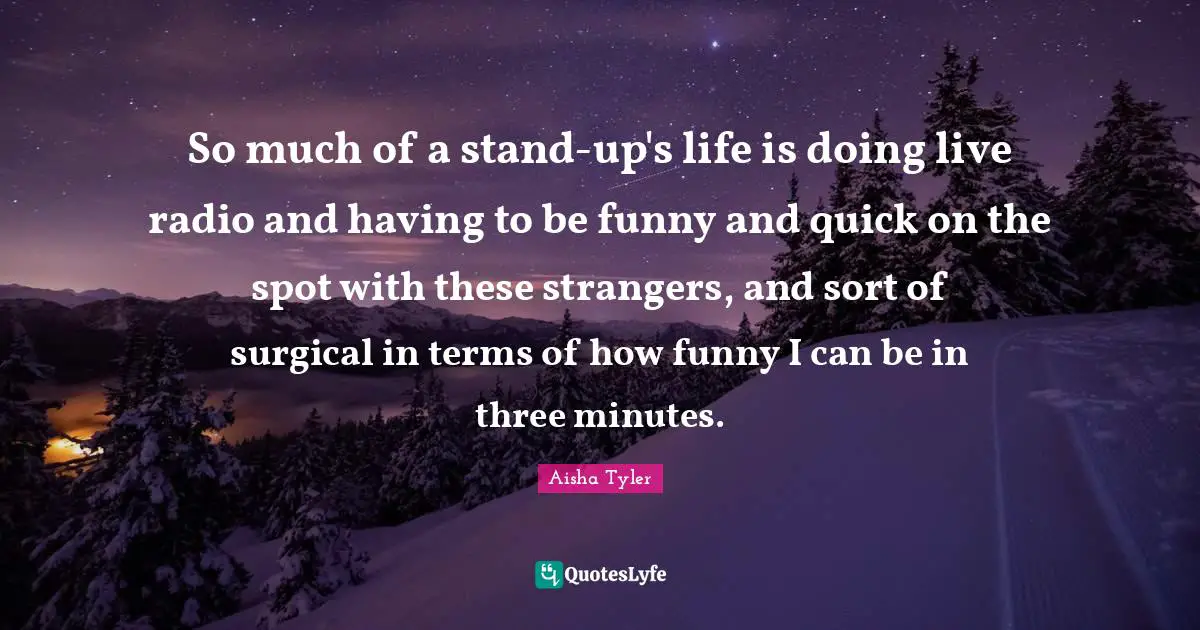 Aisha Tyler Quotes: "So much of a stand-up's life is doing live radio and having to be funny and quick on the spot with these strangers, and sort of surgical in terms of how funny I can be in three minutes."