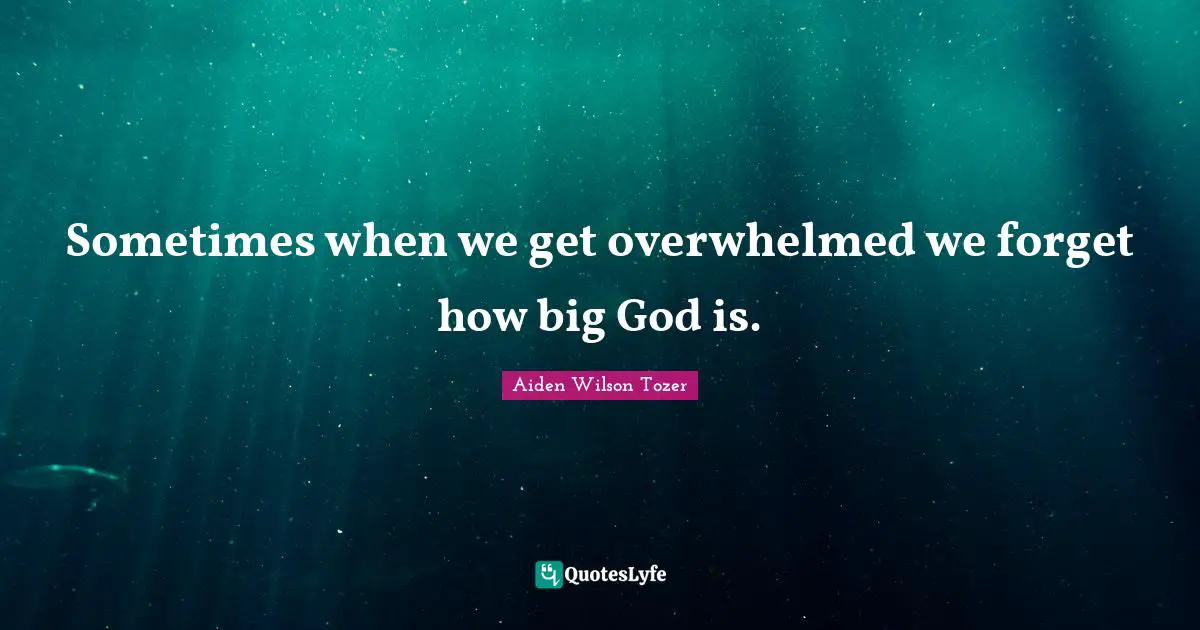 Overwhelmed Quotes: "Sometimes when we get overwhelmed we forget how big God is."