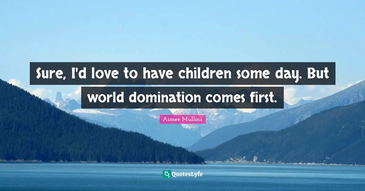 Sure, I'd love to have children some day. But world domination comes first.