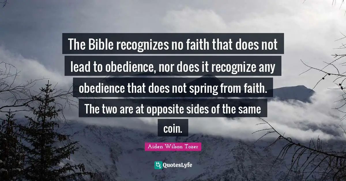 The Bible recognizes no faith that does not lead to obedience, nor does it recognize any obedience that does not spring from faith. The two are at opposite sides of the same coin.