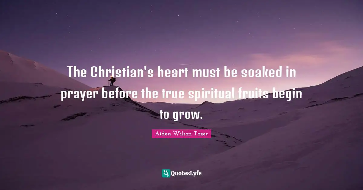The Christian's heart must be soaked in prayer before the true spiritual fruits begin to grow.