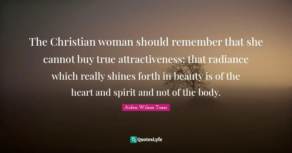 A.W. Tozer Quotes: "The Christian woman should remember that she cannot buy true attractiveness; that radiance which really shines forth in beauty is of the heart and spirit and not of the body."