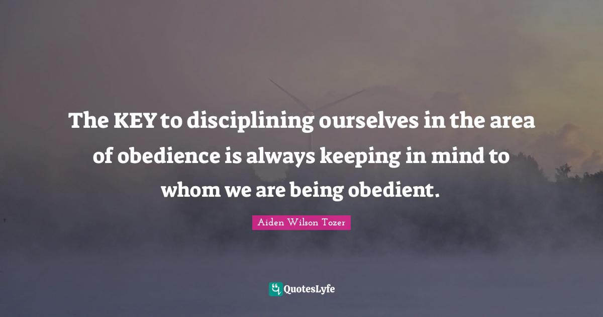 The KEY to disciplining ourselves in the area of obedience is always keeping in mind to whom we are being obedient.