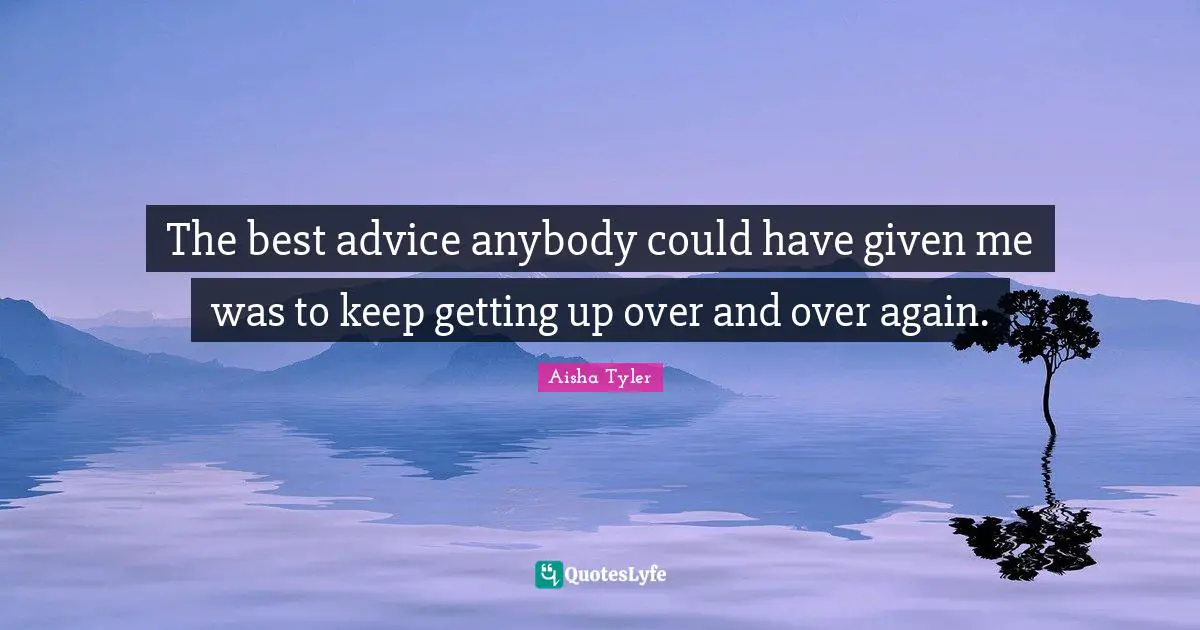 Aisha Tyler Quotes: "The best advice anybody could have given me was to keep getting up over and over again."