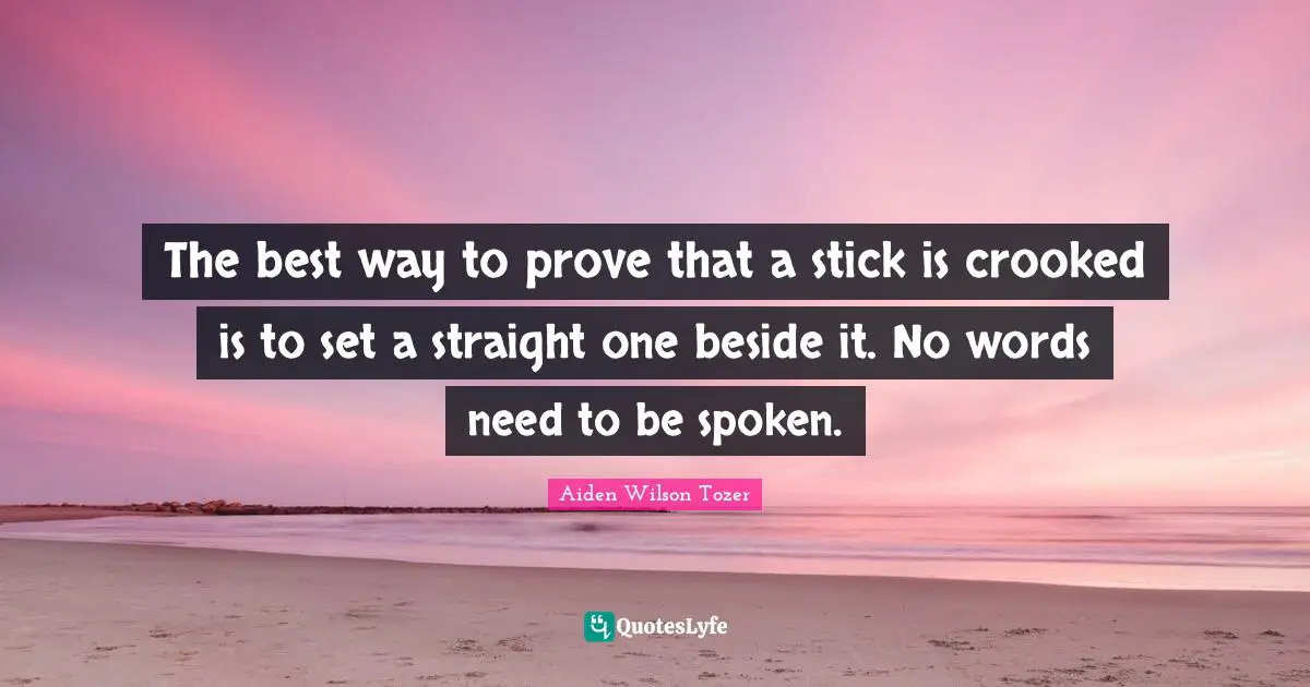 The best way to prove that a stick is crooked is to set a straight one beside it. No words need to be spoken.