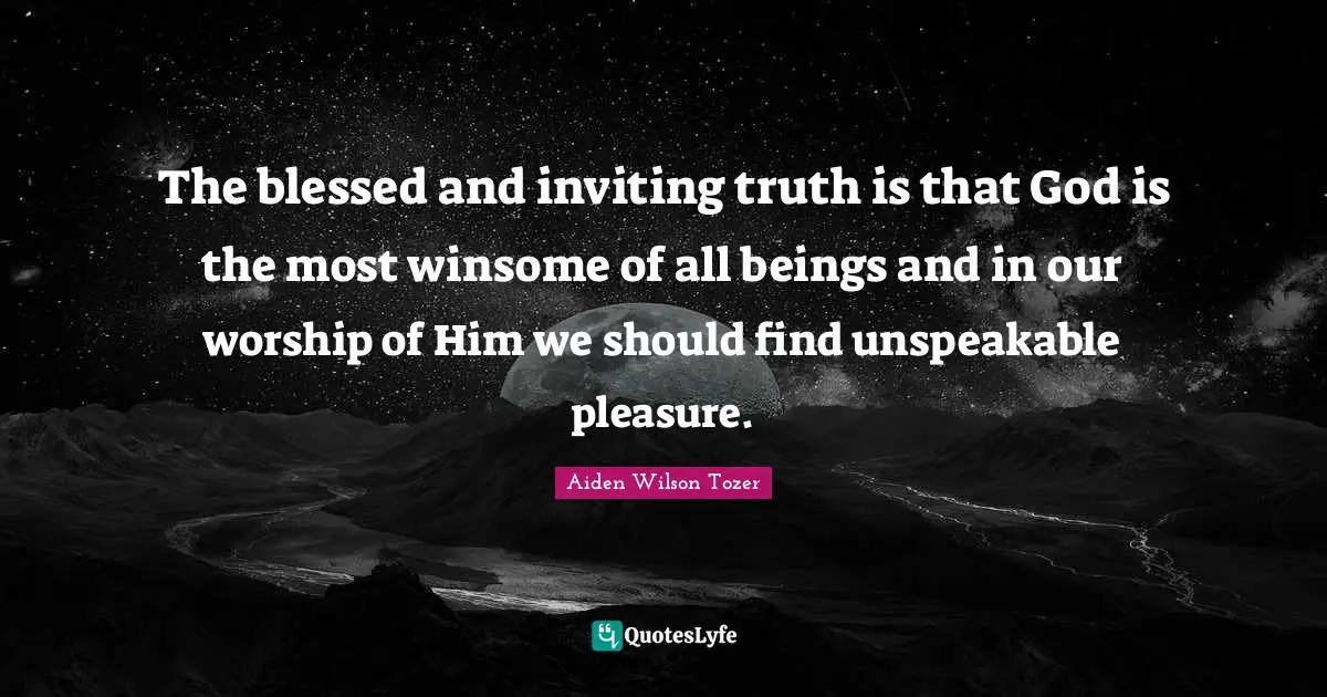 The blessed and inviting truth is that God is the most winsome of all beings and in our worship of Him we should find unspeakable pleasure.