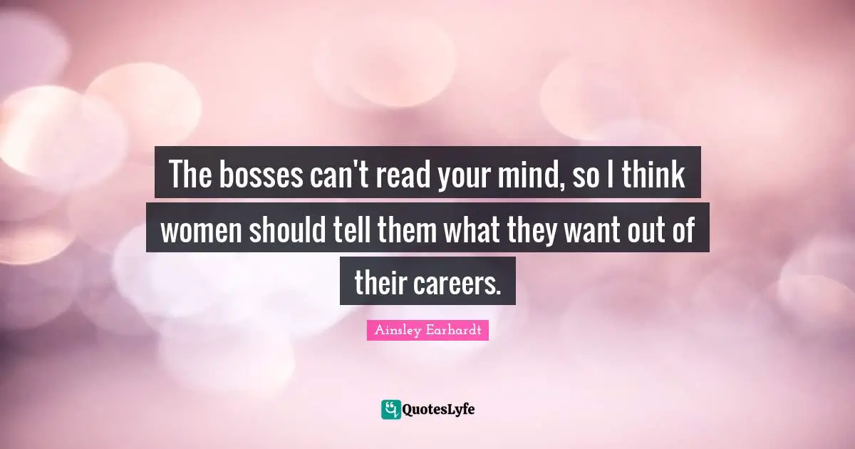 The bosses can't read your mind, so I think women should tell them what they want out of their careers.