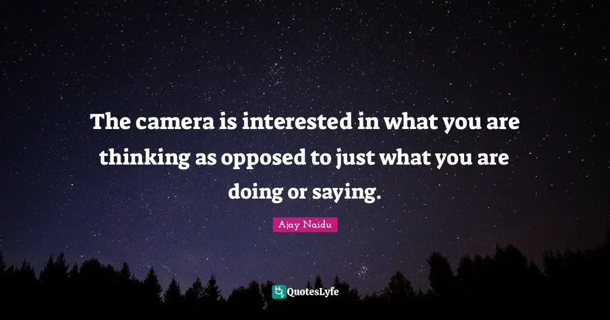 Ajay Naidu Quotes: "The camera is interested in what you are thinking as opposed to just what you are doing or saying."