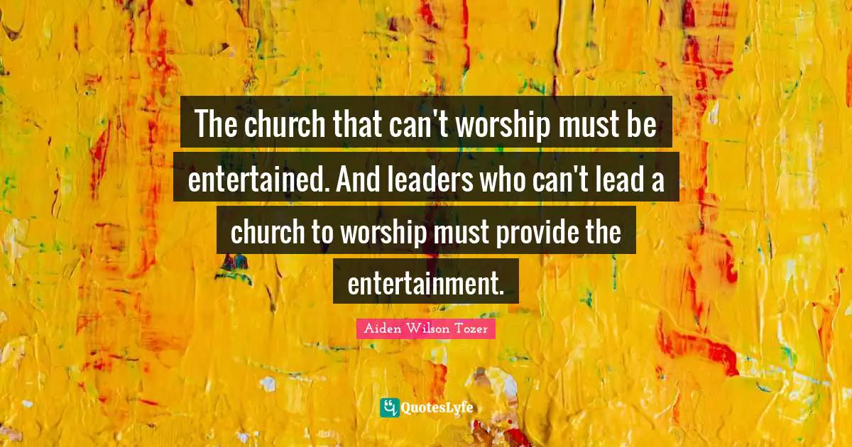 The church that can't worship must be entertained. And leaders who can't lead a church to worship must provide the entertainment.