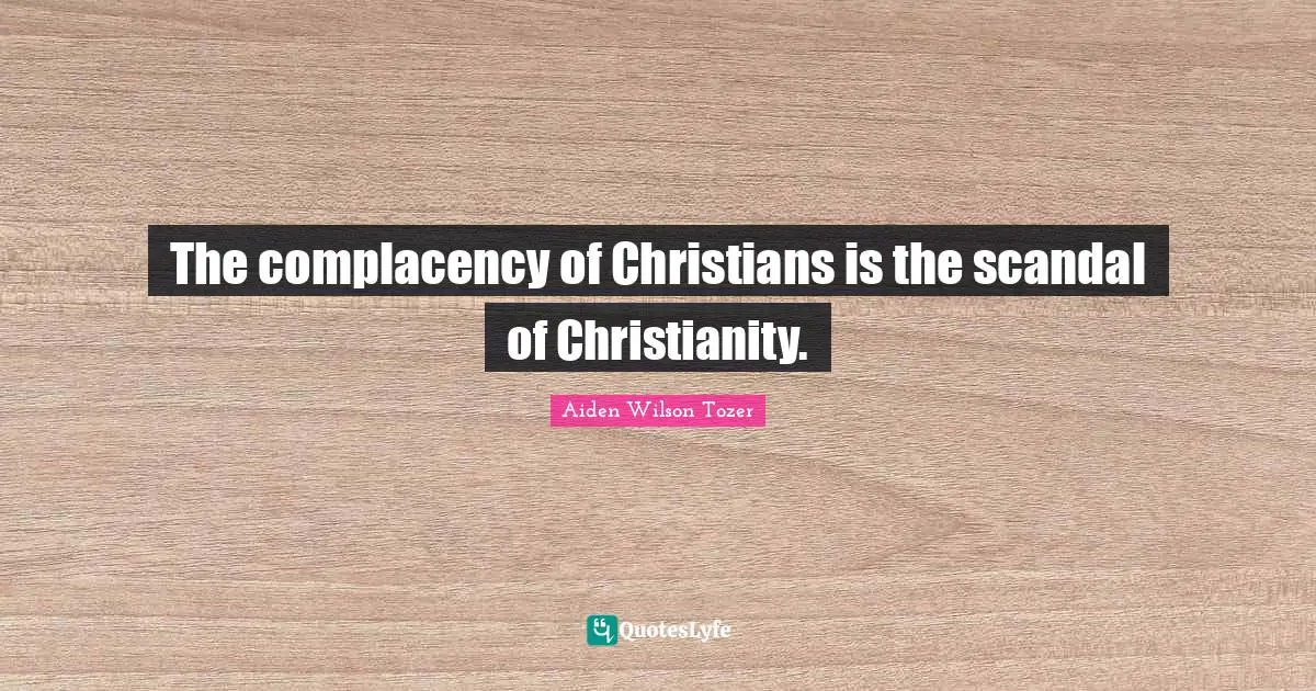 The complacency of Christians is the scandal of Christianity.