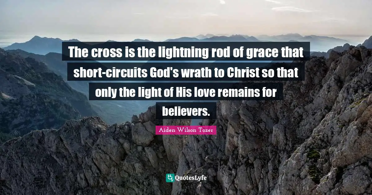 The cross is the lightning rod of grace that short-circuits God's wrath to Christ so that only the light of His love remains for believers.