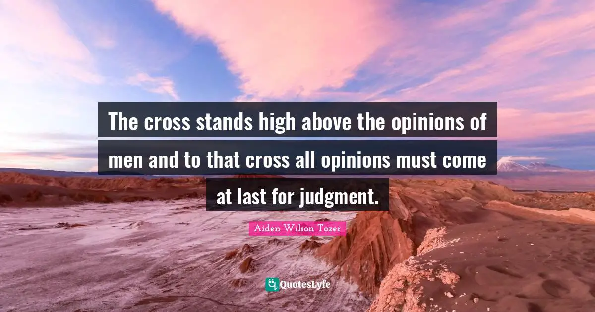 The cross stands high above the opinions of men and to that cross all opinions must come at last for judgment.