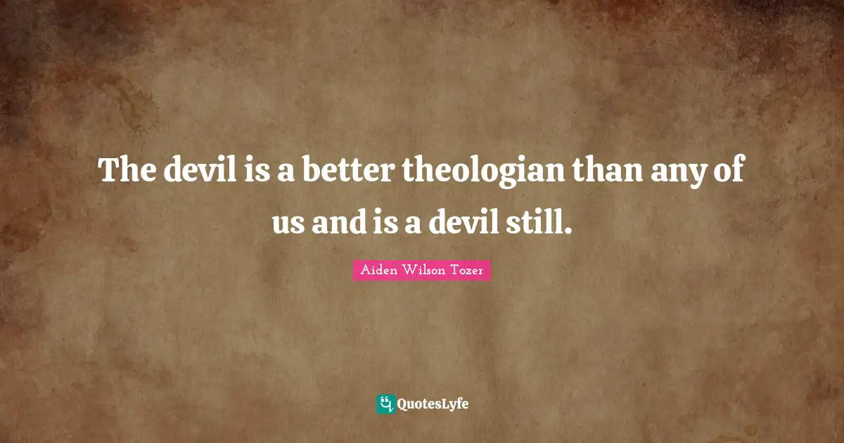 The devil is a better theologian than any of us and is a devil still.