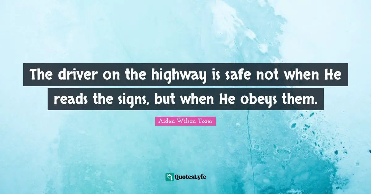 The driver on the highway is safe not when He reads the signs, but when He obeys them.