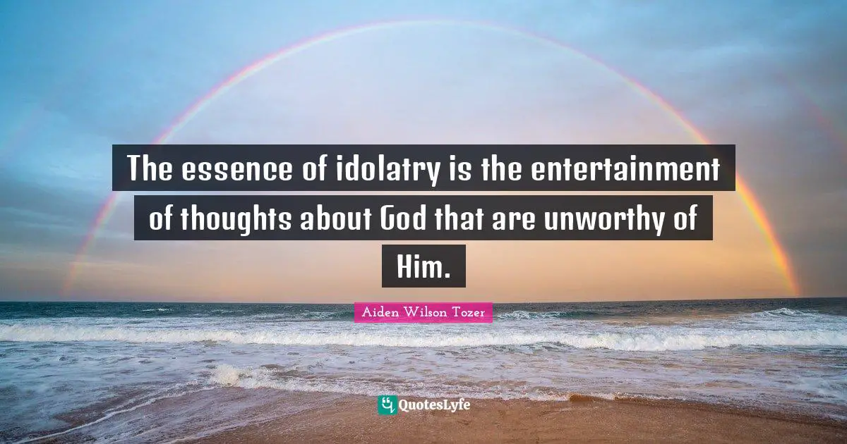 The essence of idolatry is the entertainment of thoughts about God that are unworthy of Him.