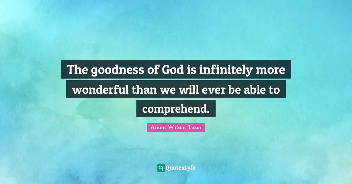 The goodness of God is infinitely more wonderful than we will ever be able to comprehend.