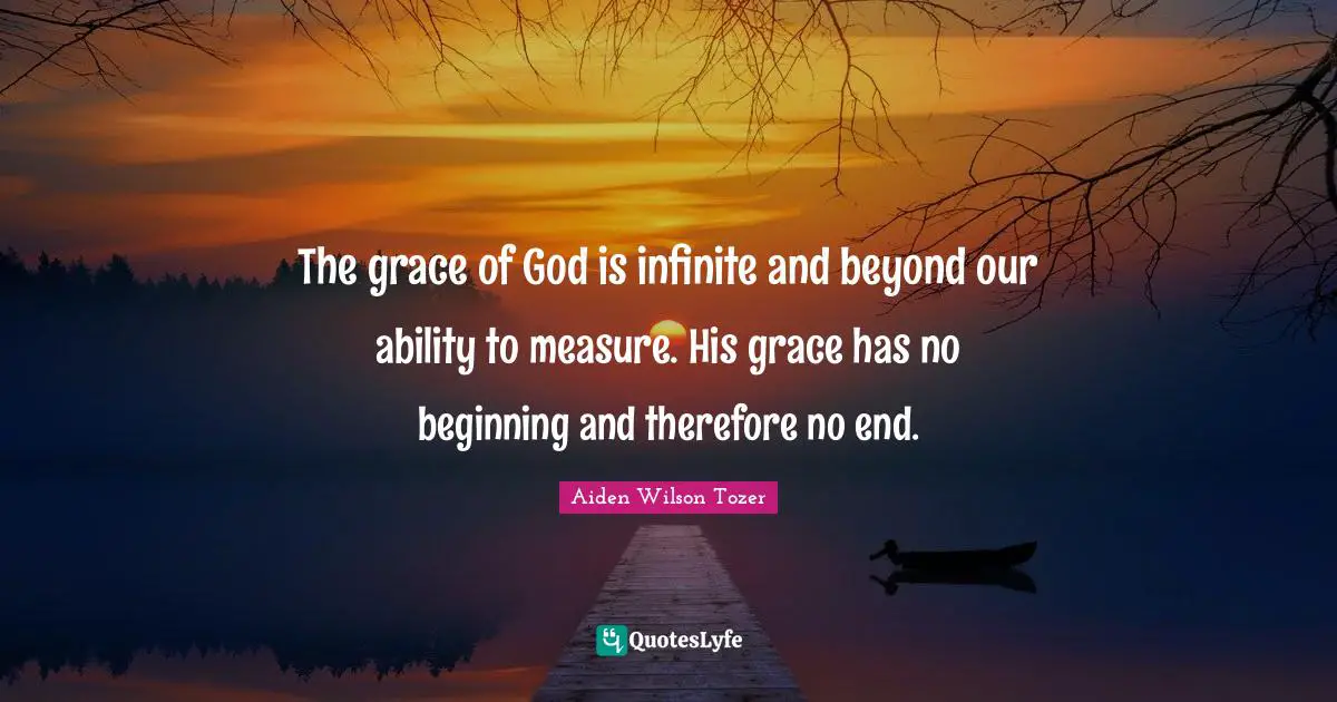 The grace of God is infinite and beyond our ability to measure. His grace has no beginning and therefore no end.
