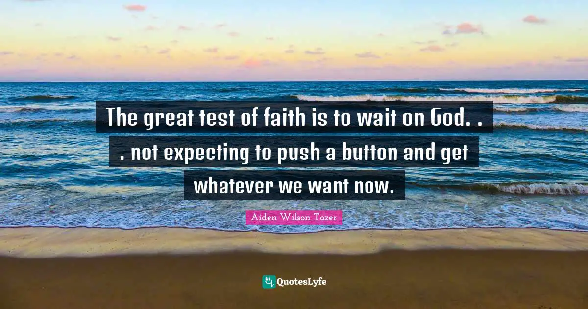 The great test of faith is to wait on God. . . not expecting to push a button and get whatever we want now.