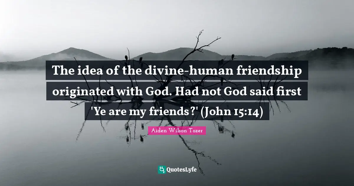 The idea of the divine-human friendship originated with God. Had not God said first 'Ye are my friends?' (John 15:14)