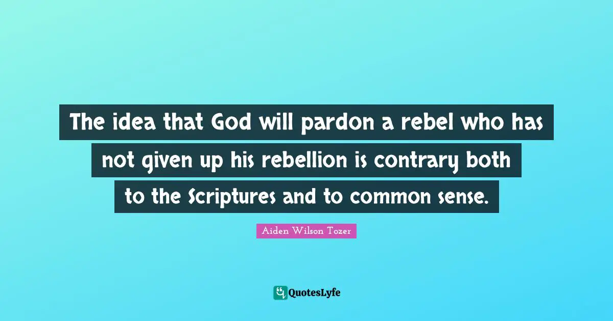 The idea that God will pardon a rebel who has not given up his rebellion is contrary both to the Scriptures and to common sense.