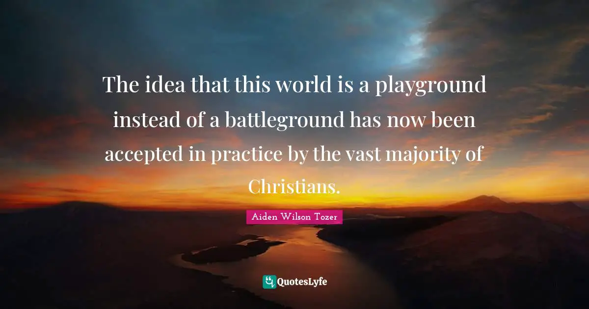 The idea that this world is a playground instead of a battleground has now been accepted in practice by the vast majority of Christians.