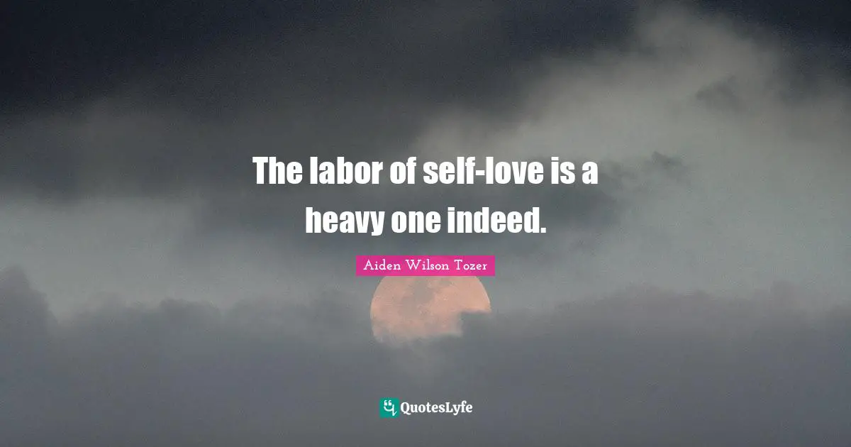 The labor of self-love is a heavy one indeed.