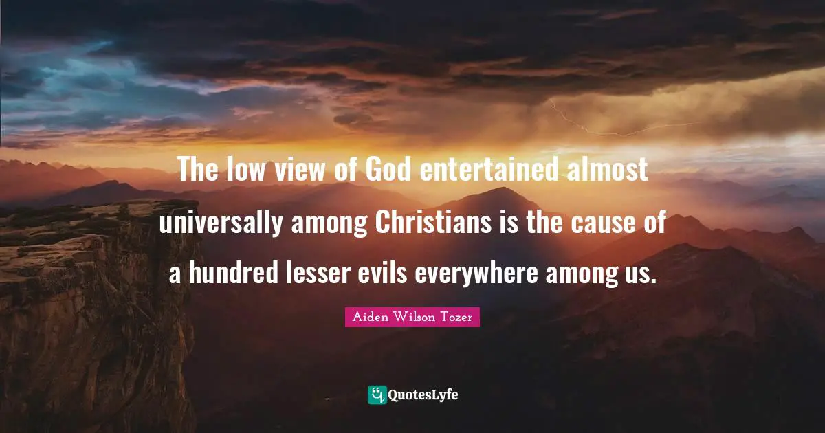 The low view of God entertained almost universally among Christians is the cause of a hundred lesser evils everywhere among us.