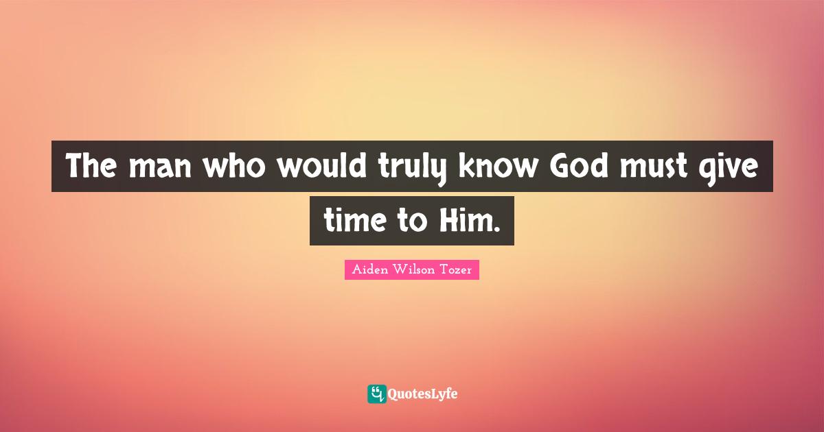 The man who would truly know God must give time to Him.