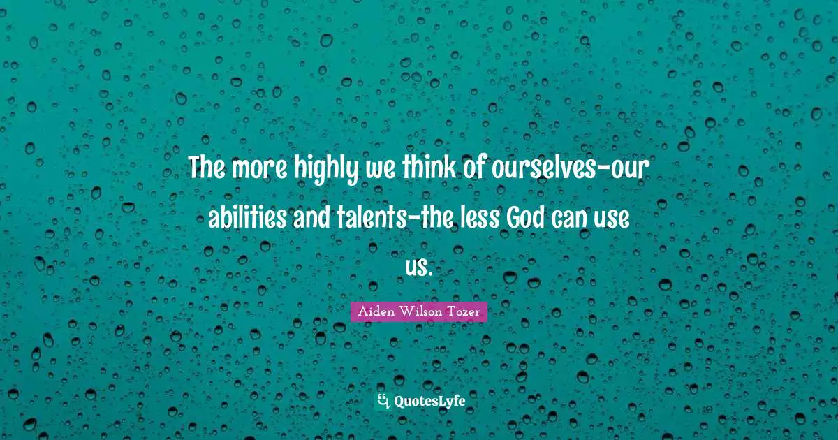 The more highly we think of ourselves-our abilities and talents-the less God can use us.