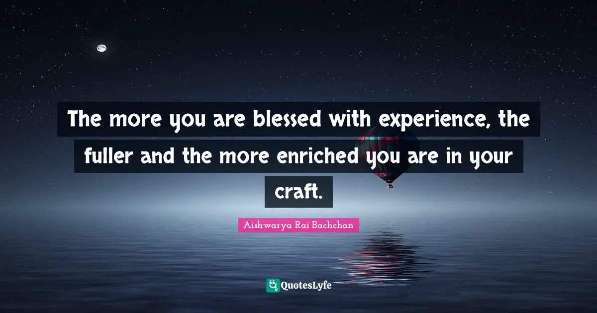Aishwarya Rai Bachchan Quotes: "The more you are blessed with experience, the fuller and the more enriched you are in your craft."