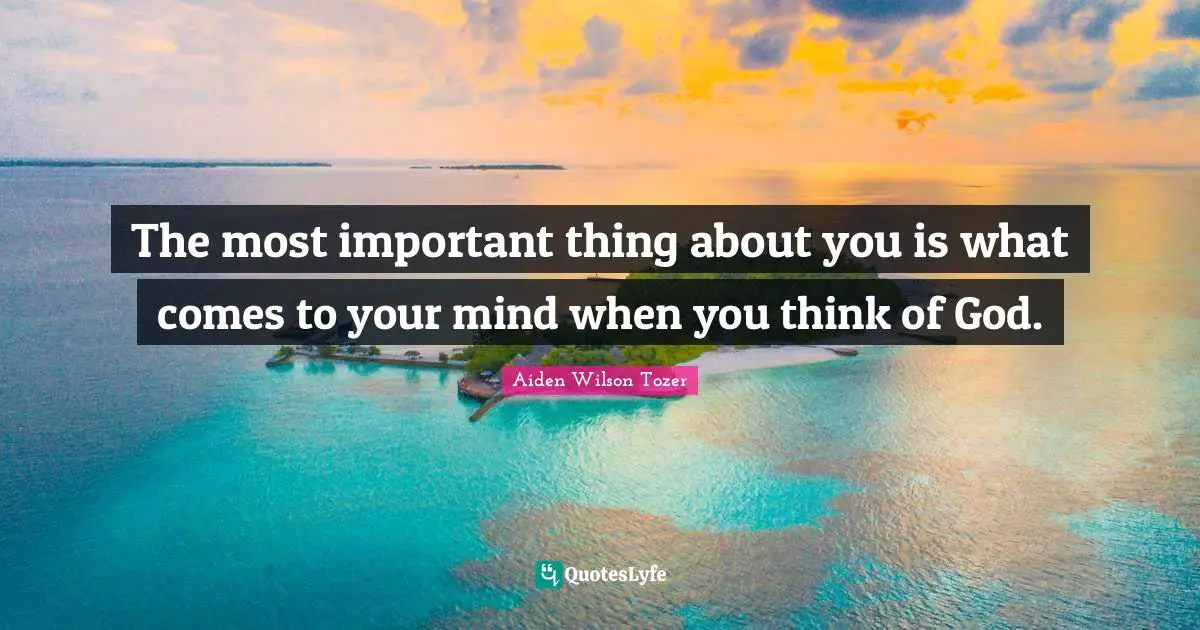 The most important thing about you is what comes to your mind when you think of God.