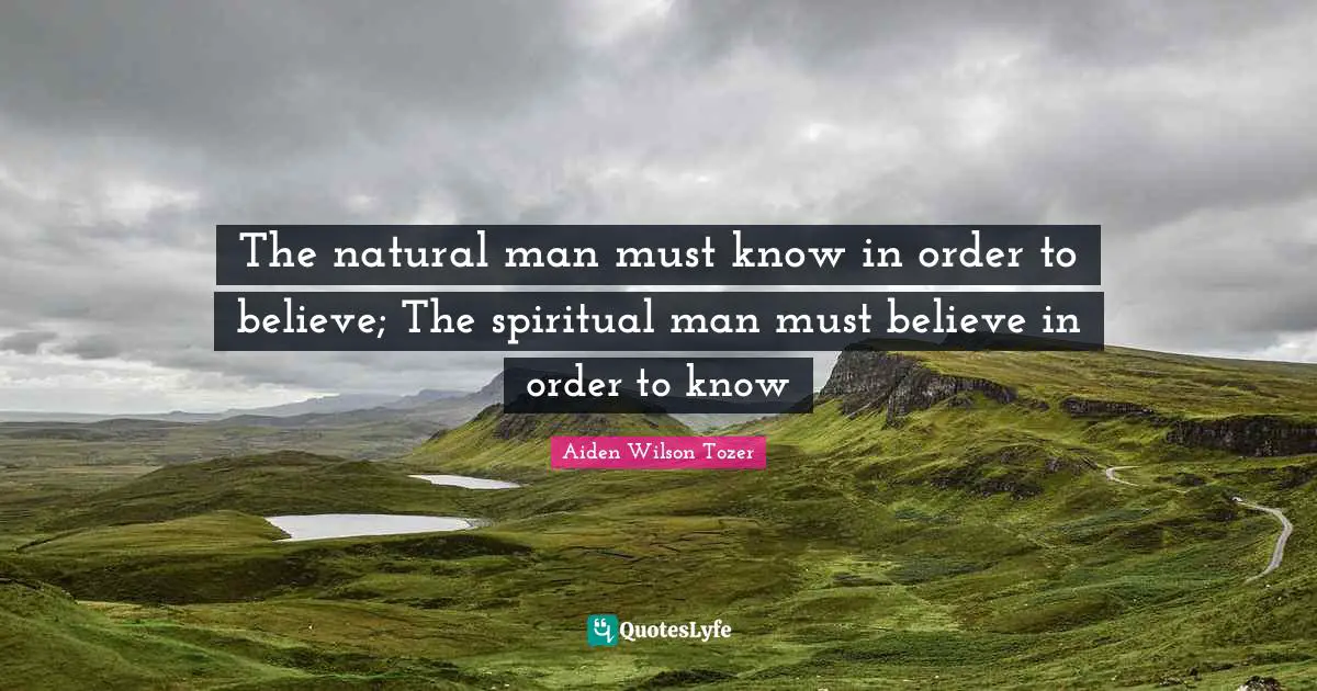 The natural man must know in order to believe; The spiritual man must believe in order to know