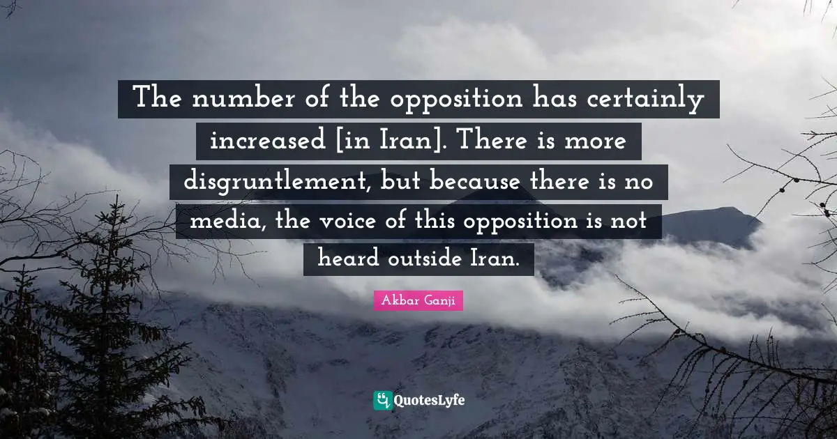The number of the opposition has certainly increased [in Iran]. There is more disgruntlement, but because there is no media, the voice of this opposition is not heard outside Iran.