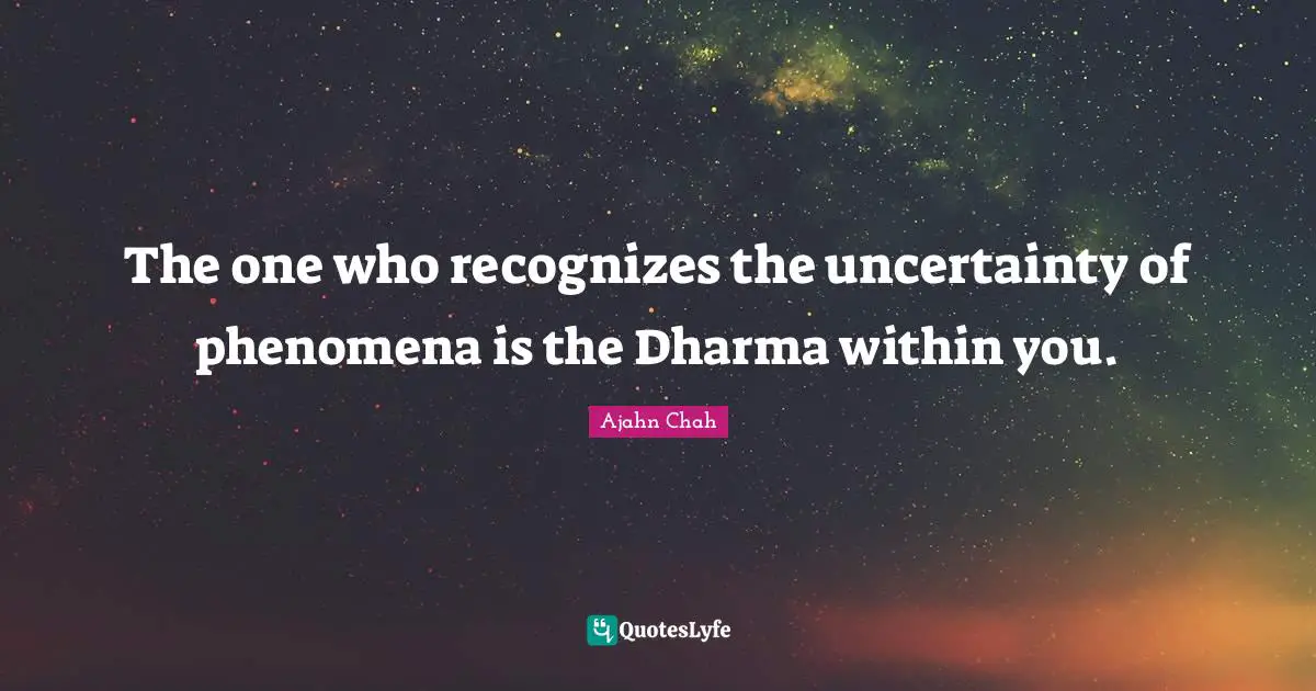Ajahn Chah Quotes: "The one who recognizes the uncertainty of phenomena is the Dharma within you."