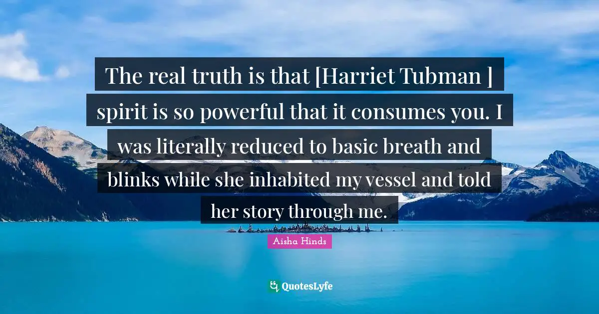 The real truth is that [Harriet Tubman ] spirit is so powerful that it consumes you. I was literally reduced to basic breath and blinks while she inhabited my vessel and told her story through me.