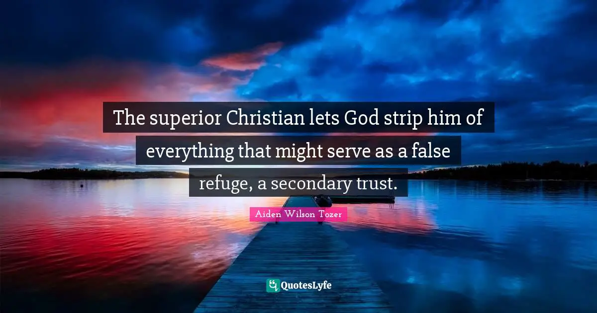 The superior Christian lets God strip him of everything that might serve as a false refuge, a secondary trust.