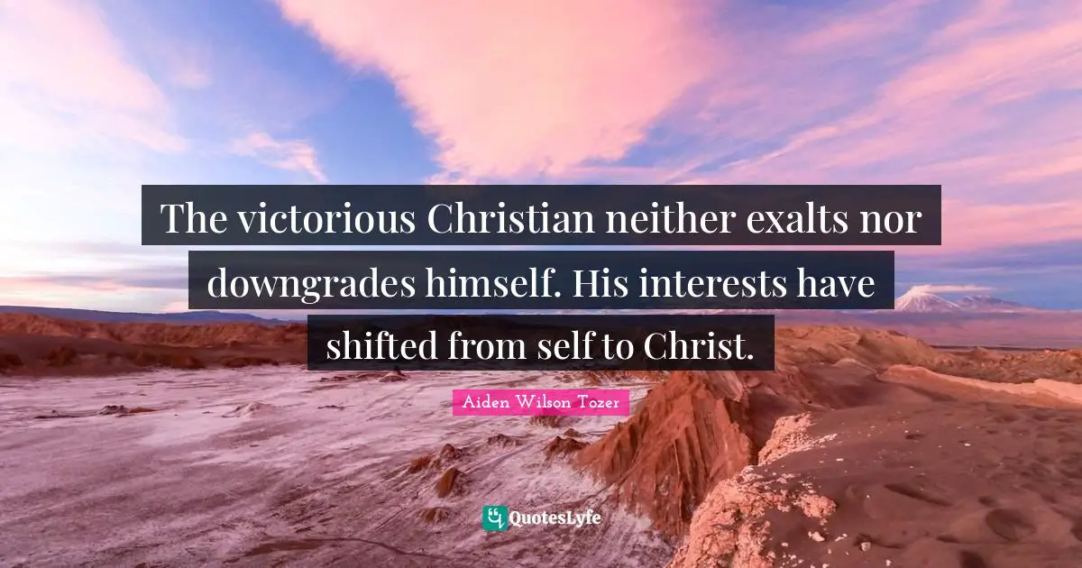 A.W. Tozer Quotes: "The victorious Christian neither exalts nor downgrades himself. His interests have shifted from self to Christ."