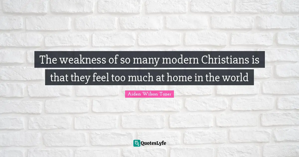 Modern Quotes: "The weakness of so many modern Christians is that they feel too much at home in the world"