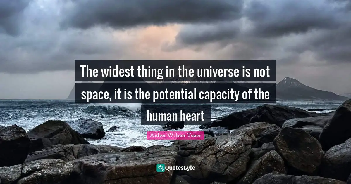 The widest thing in the universe is not space, it is the potential capacity of the human heart