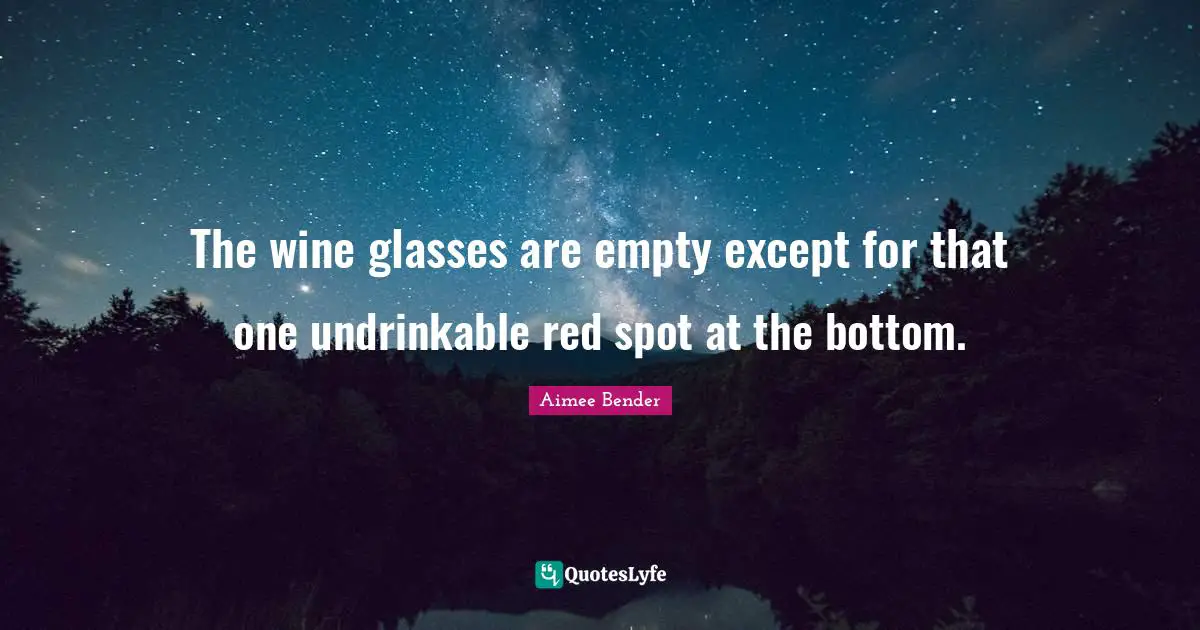 Aimee Bender Quotes: "The wine glasses are empty except for that one undrinkable red spot at the bottom."
