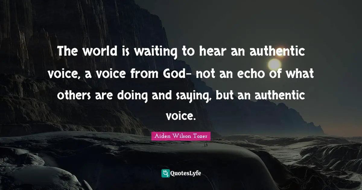 The world is waiting to hear an authentic voice, a voice from God- not an echo of what others are doing and saying, but an authentic voice.