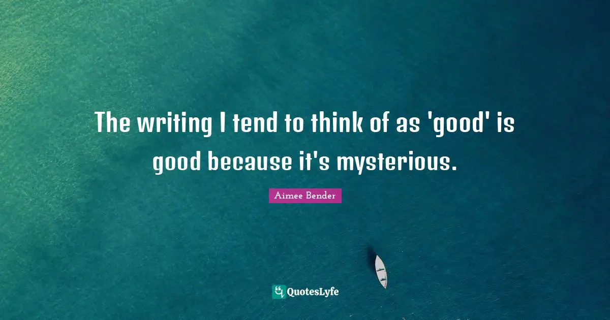 Aimee Bender Quotes: "The writing I tend to think of as 'good' is good because it's mysterious."